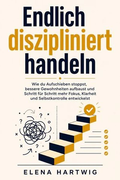 Endlich diszipliniert handeln: Wie du Aufschieben stoppst, bessere Gewohnheiten aufbaust und Schritt für Schritt mehr Fokus, Klarheit und Selbstkontrolle entwickelst