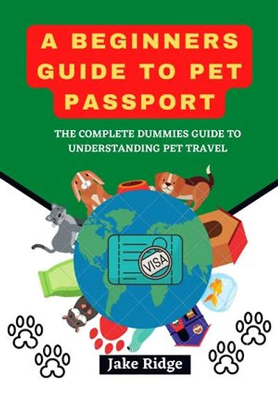 A BEGINNERS GUIDE TO PET PASSPORT: The Complete Dummies guide to Understanding pet travel