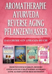 Aromatherapie | Ayurveda | Reverse Aging | Pflanzenwasser: Das große 4 in 1 Praxis-Buch! Immunsystem stärken, bessere Entspannung und jüngeres Aussehen dank alternativer Heilmethoden