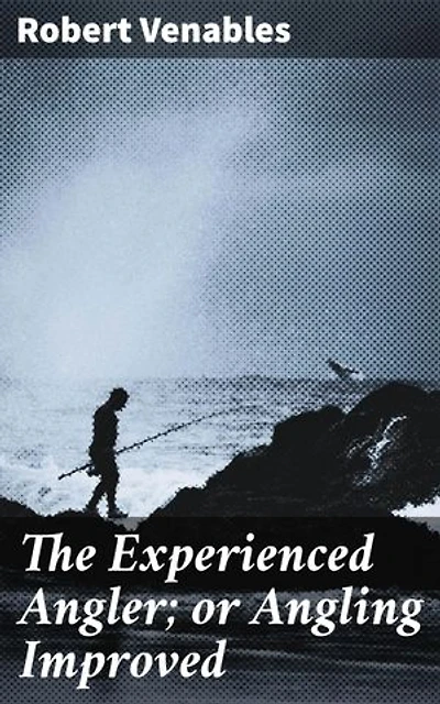 The Experienced Angler; or Angling Improved: Imparting Many of the Aptest Ways and Choicest Experiments for the Taking Most Sorts of Fish in Pond or River