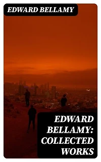 Edward Bellamy: Collected Works: Enriched edition. 10 Dystopian Novels & SF Classics