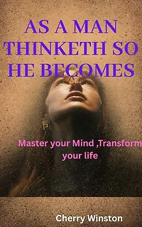 AS A MAN THINKETH SO HE BECOMES: Master your Mind ,Transform your Life