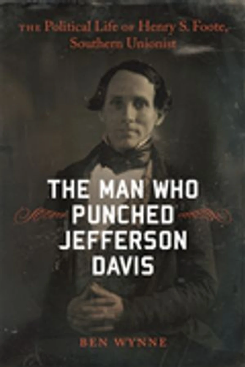 The Man Who Punched Jefferson Davis: Political Life of Henry S. Foote, Southern Unionist