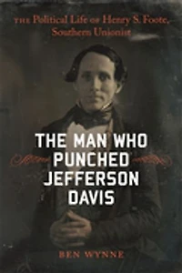 The Man Who Punched Jefferson Davis: Political Life of Henry S. Foote, Southern Unionist