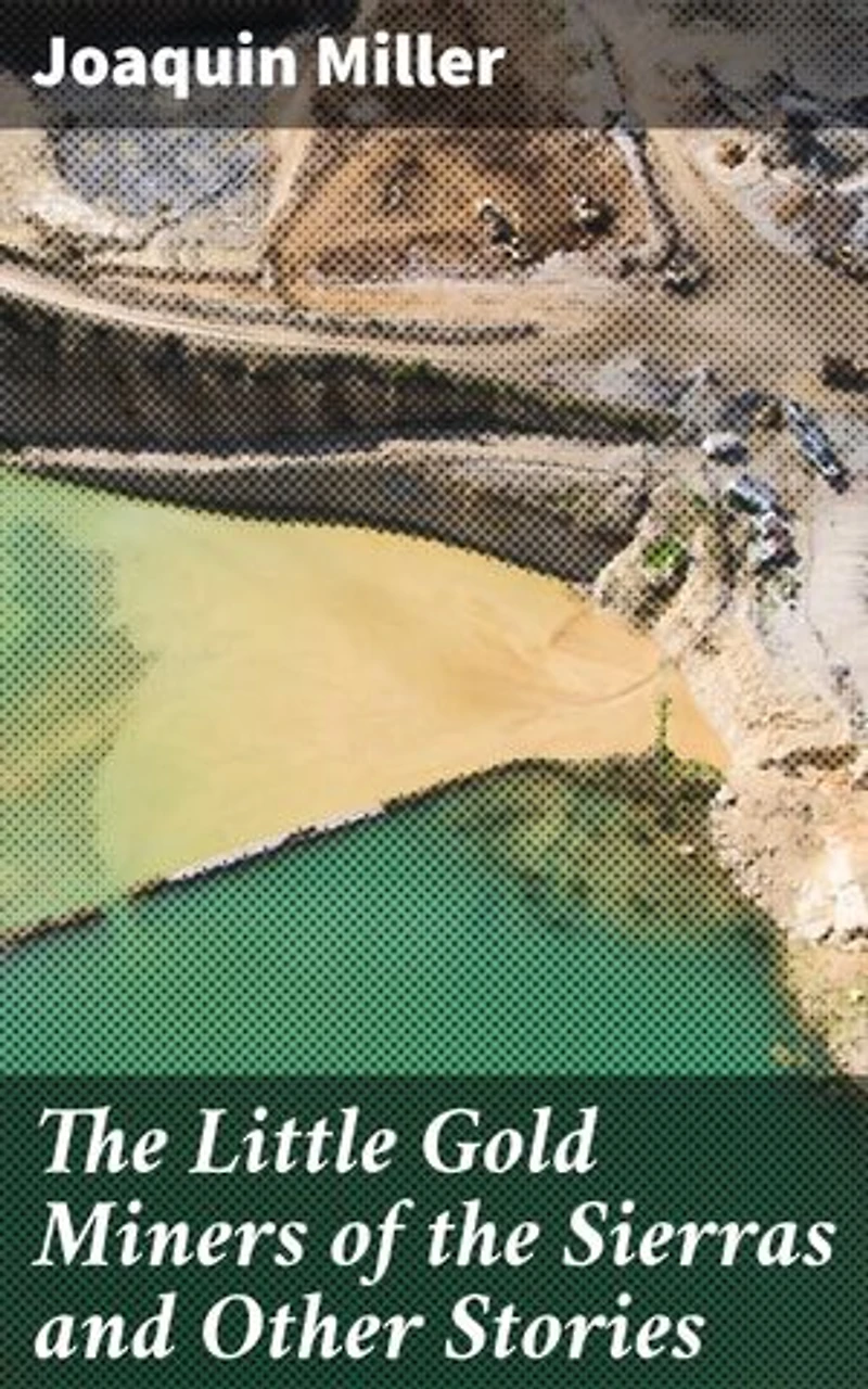 The Little Gold Miners of the Sierras and Other Stories: Tales of Gold, Adventure, and Frontier Life in the Sierras