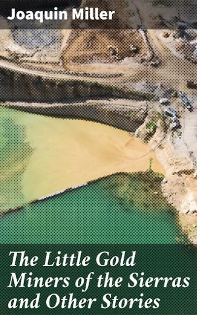 The Little Gold Miners of the Sierras and Other Stories: Tales of Gold, Adventure, and Frontier Life in the Sierras