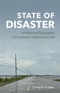 State of Disaster: A Historical Geography of Louisiana’s Land Loss Crisis