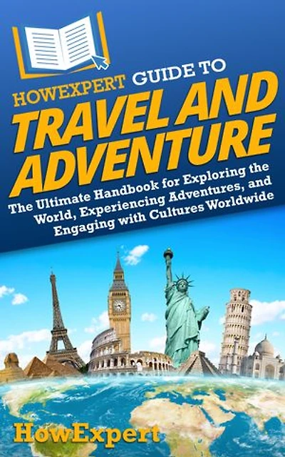 HowExpert Guide to Travel and Adventure: The Ultimate Handbook for Exploring the World, Experiencing Adventures, and Engaging with Cultures Worldwide
