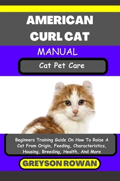 AMERICAN CURL CAT MANUAL Cat Pet Care: Beginners Training Guide On How To Raise A Cat From Origin, Feeding, Characteristics, Housing, Breeding, Health, And More
