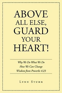 Above All Else, Guard Your Heart!: Why We Do What How Can Change Wisdom from Proverbs 4:23
