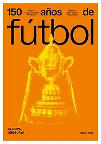 150 años de fútbol. La Copa Uruguaya: Historia del fútbol uruguayo