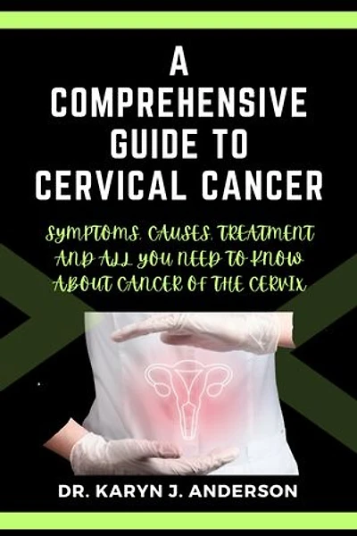 A Comprehensive Guide to Cervical Cancer: Symptoms, Causes, Treatment and All You Need to Know. A Roadmap to Understanding, Confronting, and Conquering About Cancer of the Cervix