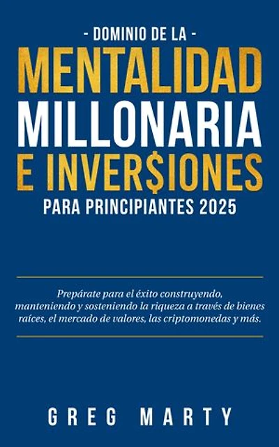 Dominio de la Mentalidad Millonaria e Inversiones Para Principiantes 2025: Prepárate para el éxito construyendo, manteniendo y sosteniendo la riqueza a través de bienes raíces, el mercado de valores, las criptomonedas y más