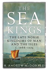 The Sea Kings: Late Norse Kingdoms Of Man And Isles C.1066-1275