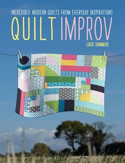 Quilt Improv: Incredible Quilts From Everyday Inspirations