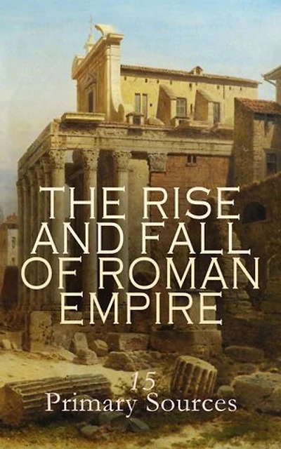 The Rise and Fall of Roman Empire: 15 Primary Sources: The Twelve Caesars, The Conspiracy of Catiline, The Civil War, The Jurgurthine War, The Gallic War, The War of the Jews