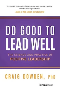 Do Good To Lead Well: The Science And Practice Of Positive Leadership