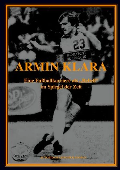 ARMIN KLARA - Eine Fußballkarriere als "Rebell" im Spiegel der Zeit