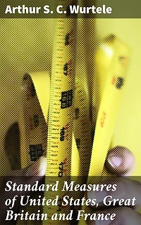 Standard Measures of United States, Great Britain and France: History and actual comparisons. With appendix on introduction of the mètre