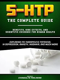 5-HTP - The Complete Guide - Exploring Its Therapeutic Potential In Depression, Anxiety, Insomnia, And Much More - Benefits, Side Effects, And Scientific Evidence For Human Health