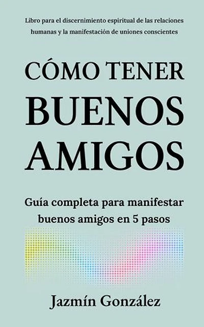 Cómo tener buenos amigos: Guía completa para manifestar buenos amigos en 5 pasos.: Espiritualidad Aplicada a las Relaciones Humanas