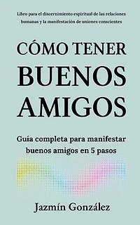 Cómo tener buenos amigos: Guía completa para manifestar buenos amigos en 5 pasos.: Espiritualidad Aplicada a las Relaciones Humanas