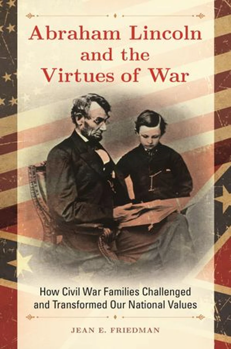 Abraham Lincoln and the Virtues of War: How Civil War Families Challenged Transformed Our National Values