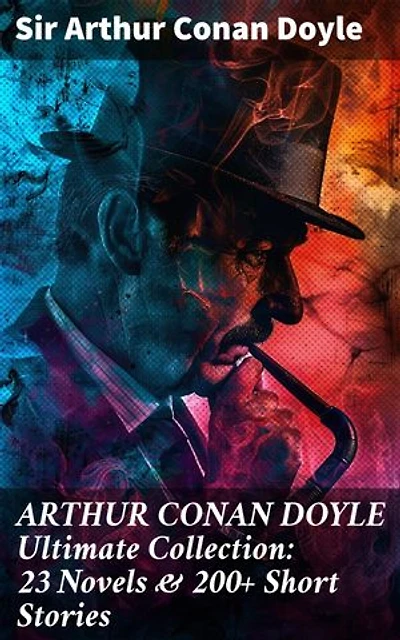 ARTHUR CONAN DOYLE Ultimate Collection: 23 Novels & 200+ Short Stories: Enriched edition. Unraveling Mysteries and Delving into Victorian Crime: Legendary Detective Fiction Collection