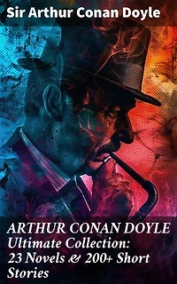 ARTHUR CONAN DOYLE Ultimate Collection: 23 Novels & 200+ Short Stories: Enriched edition. Unraveling Mysteries and Delving into Victorian Crime: Legendary Detective Fiction Collection