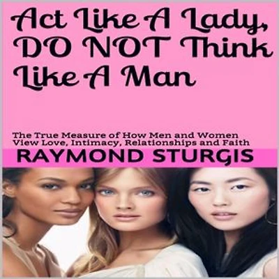 Act Like A Lady, Do Not Think Like A Man: The True Measure of How Men and Women View Love, Intimacy, Relationships and Faith