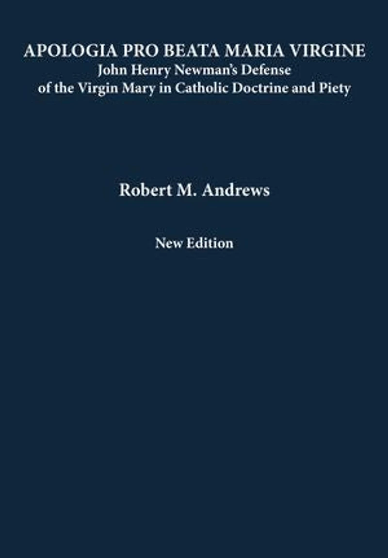 Apologia Pro Beata Maria Virgine: John Henry Newman’s Defense of the Virgin Mary Catholic Doctrine and Piety (New Edition)