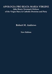 Apologia Pro Beata Maria Virgine: John Henry Newman’s Defense of the Virgin Mary Catholic Doctrine and Piety (New Edition)