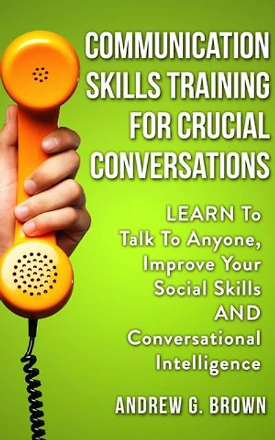 Communication Skills Training For Crucial Conversations: Learn To Talk To Anyone, Improve Your Social Skills And Conversational Intelligence
