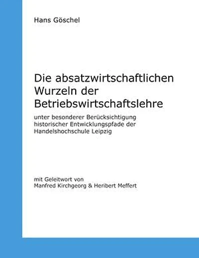 Die absatzwirtschaftlichen Wurzeln der Betriebswirtschaftslehre: unter besonderer Berücksichtigung historischer Entwicklungspfade der Handelshochschule Leipzig