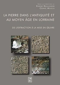 La pierre dans l’Antiquité et au Moyen Âge en Lorraine: De l’extraction à la mise en oeuvre