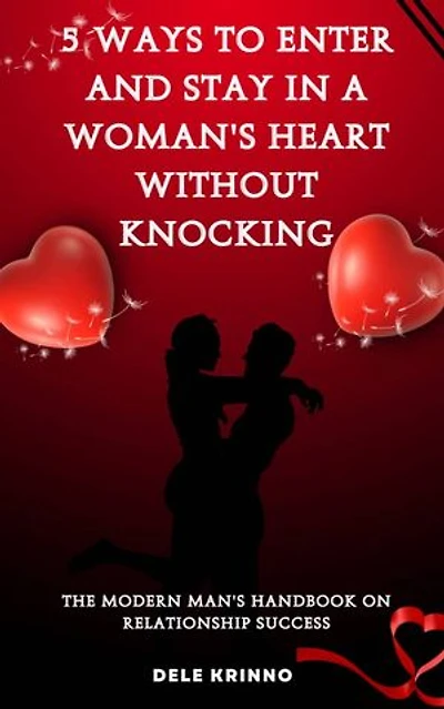 5 Ways to Enter and Stay in a Woman's Heart Without Knocking!!!: The Modern Man's Handwork to Relationship Success