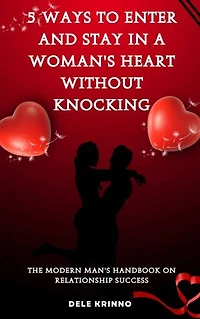 5 Ways to Enter and Stay in a Woman's Heart Without Knocking!!!: The Modern Man's Handwork to Relationship Success