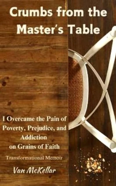 Crumbs from the Master's Table: I overcame the Pain of Poverty, Prejudice, and Addiction on Grains of Faith.