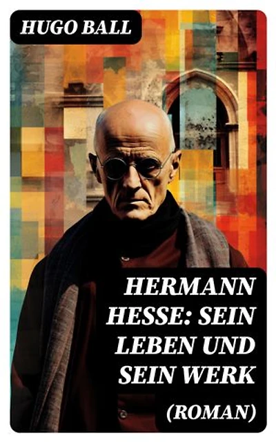 Hermann Hesse: Sein Leben und sein Werk (Roman): Bereicherte Ausgabe.
