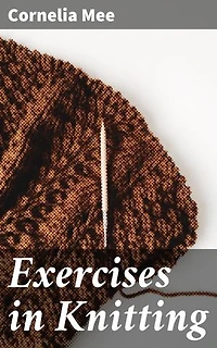 Exercises in Knitting: Enriched edition. Mastering the Art of Knitting: Patterns, Techniques, and Tips for Crafting Enthusiasts