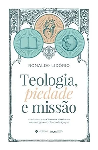 Teologia, Piedade e Missão: A influência de Gisbertus Voetius na missiologia e no plantio de igrejas