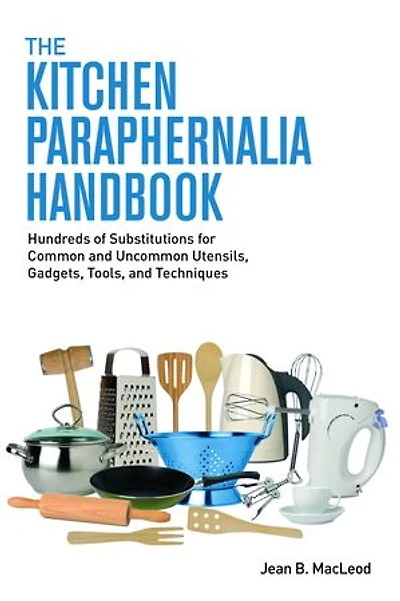 The Kitchen Paraphernalia Handbook: Hundreds of Substitutions for Common and Uncommon Utensils, Gadgets, Tools, and Techniques.