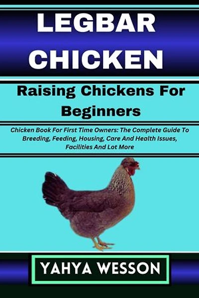 LEGBAR CHICKEN Raising Chickens For Beginners: Chicken Book For First Time Owners: The Complete Guide To Breeding, Feeding, Housing, Care And Health Issues, Facilities And Lot More
