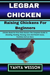 LEGBAR CHICKEN Raising Chickens For Beginners: Chicken Book For First Time Owners: The Complete Guide To Breeding, Feeding, Housing, Care And Health Issues, Facilities And Lot More