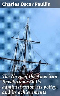 The Navy of the American Revolution : Its administration, its policy, and its achievements: Enriched edition. Securing Independence: The Vital Navy of the Revolution
