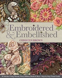 Embroidered & Embellished: 85 Stitches Using Thread, Floss, Ribbon, Beads More - Step-by-Step Visual Guide