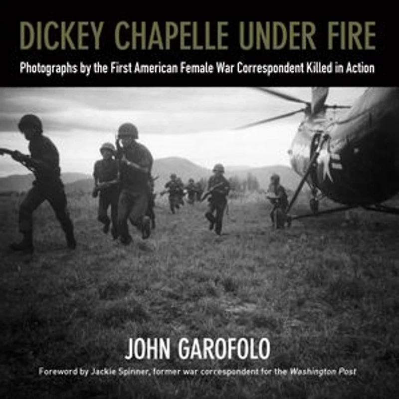 Dickey Chapelle Under Fire: Photographs by the Only American Female War Correspondent Killed Action