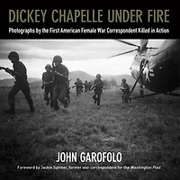 Dickey Chapelle Under Fire: Photographs by the Only American Female War Correspondent Killed Action