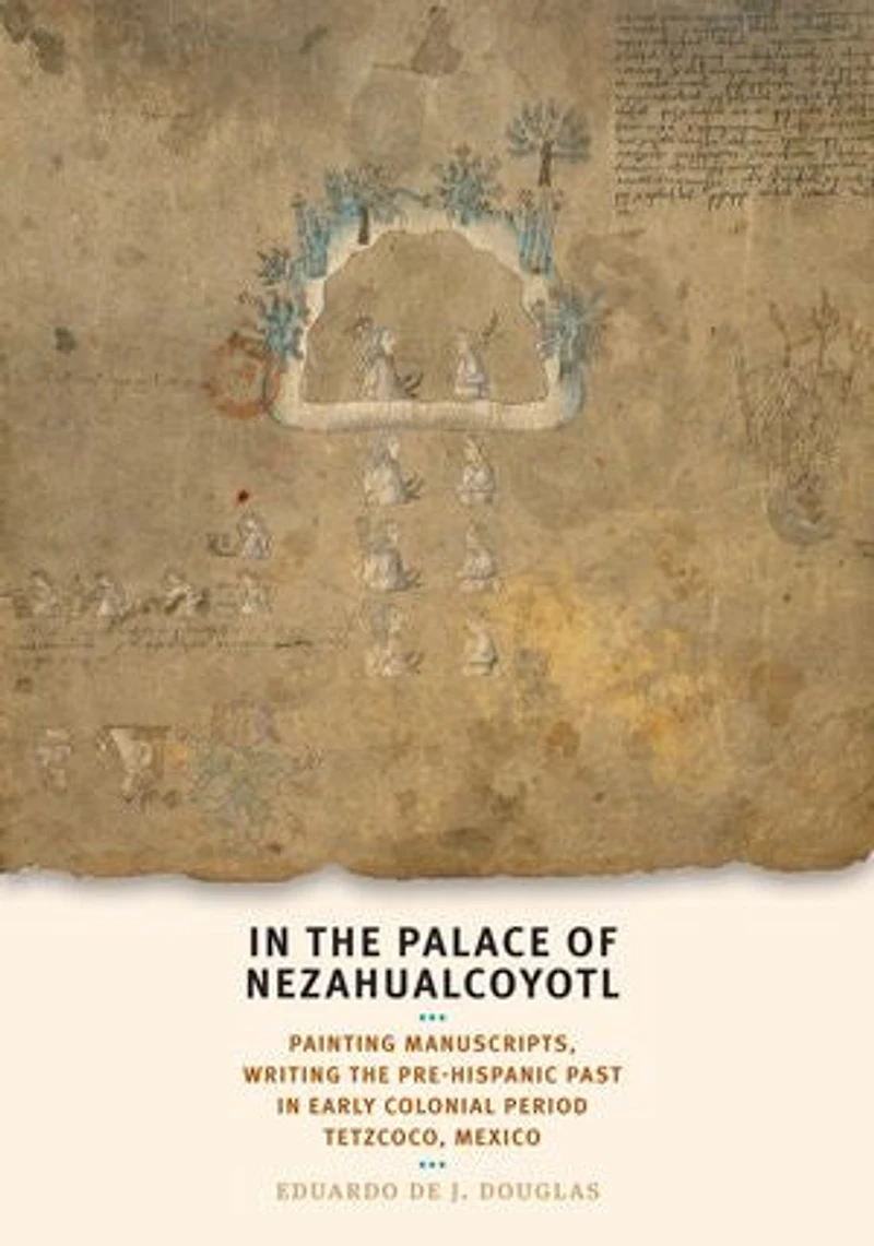 In the Palace of Nezahualcoyotl: Painting Manuscripts, Writing the Pre-Hispanic Past in Early Colonial Period Tetzcoco, Mexico