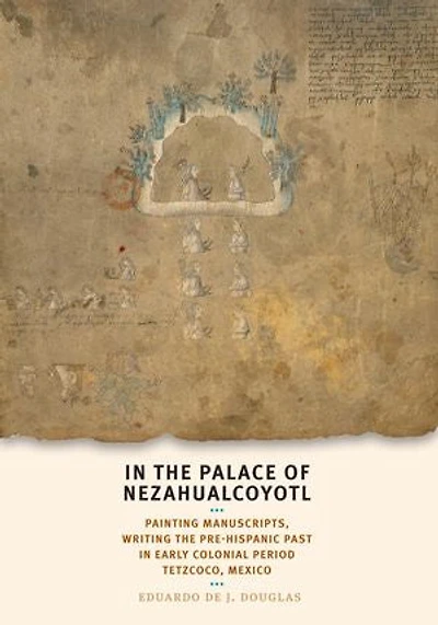 In the Palace of Nezahualcoyotl: Painting Manuscripts, Writing the Pre-Hispanic Past in Early Colonial Period Tetzcoco, Mexico